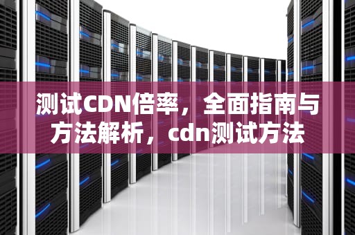 测试CDN倍率，全面指南与方法解析，cdn测试方法