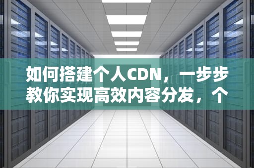 如何搭建个人CDN，一步步教你实现高效内容分发，个人cdn搭建教程