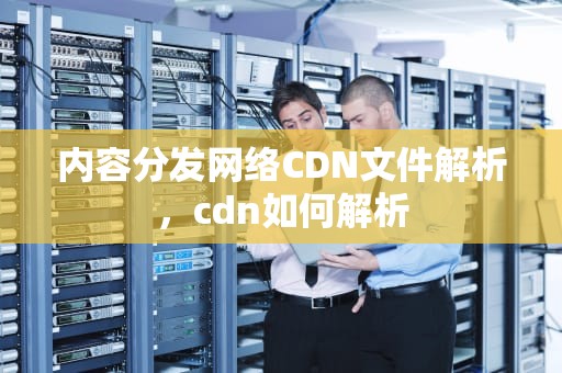 内容分发网络CDN文件解析，cdn如何解析