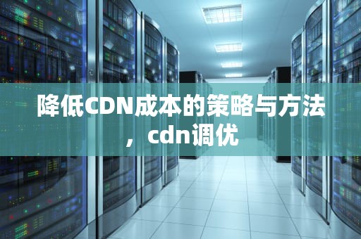 降低CDN成本的策略与方法，cdn调优