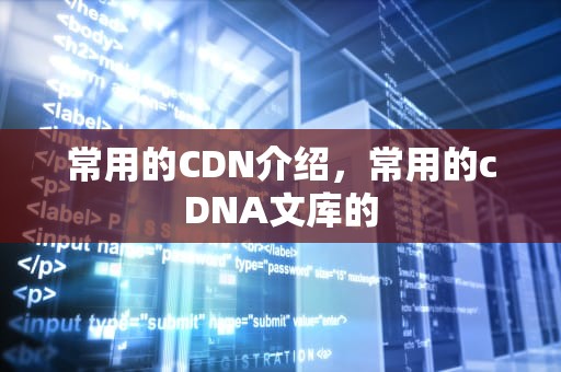 常用的CDN介绍，常用的cDNA文库的
