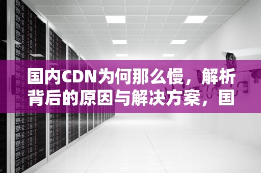 国内CDN为何那么慢，解析背后的原因与解决方案，国内cdn推荐