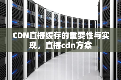 CDN直播缓存的重要性与实现，直播cdn方案