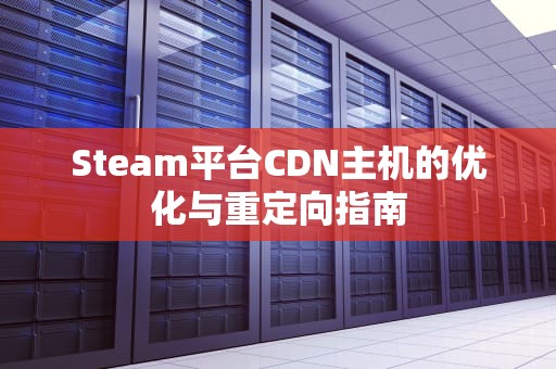 Steam平台CDN主机的优化与重定向指南