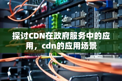 探讨CDN在政府服务中的应用，cdn的应用场景