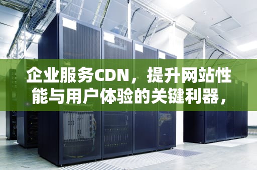 企业服务CDN，提升网站性能与用户体验的关键利器，企业服务 cso