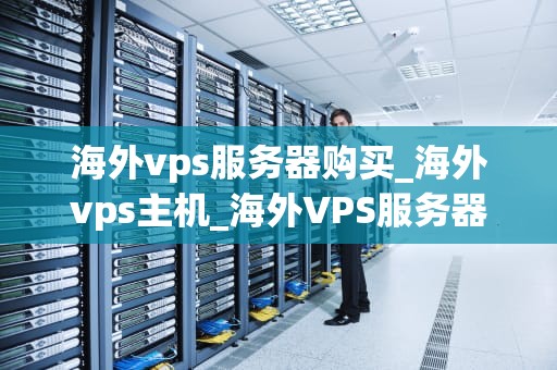 海外vps服务器购买_海外vps主机_海外VPS服务器购买指南