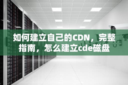 如何建立自己的CDN，完整指南，怎么建立cde磁盘