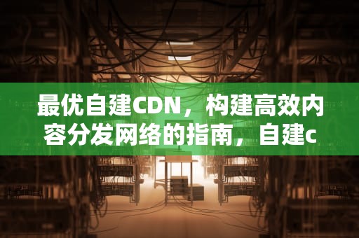最优自建CDN，构建高效内容分发网络的指南，自建cdn教程