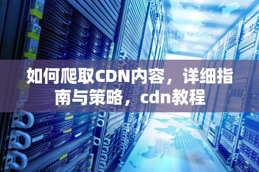 如何爬取CDN内容，详细指南与策略，cdn教程