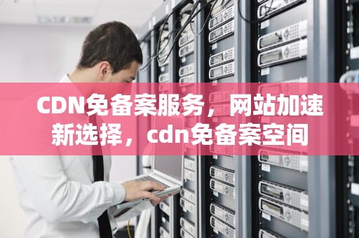 CDN免备案服务，网站加速新选择，cdn免备案空间