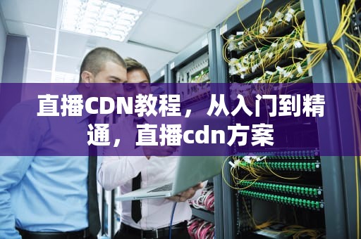 直播CDN教程，从入门到精通，直播cdn方案