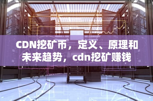 CDN挖矿币，定义、原理和未来趋势，cdn挖矿赚钱