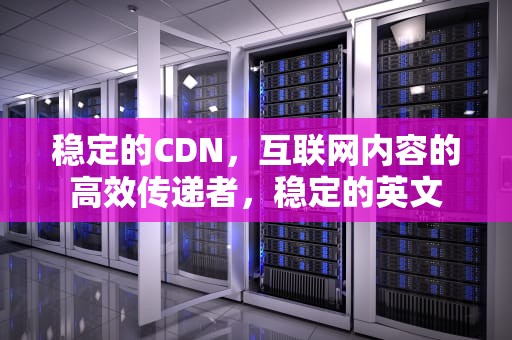 稳定的CDN，互联网内容的高效传递者，稳定的英文