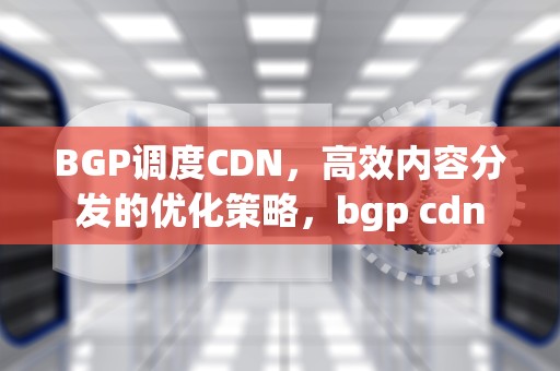 BGP调度CDN，高效内容分发的优化策略，bgp cdn