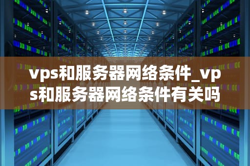 vps和服务器网络条件_vps和服务器网络条件有关吗_深入理解VPS和服务器网络条件