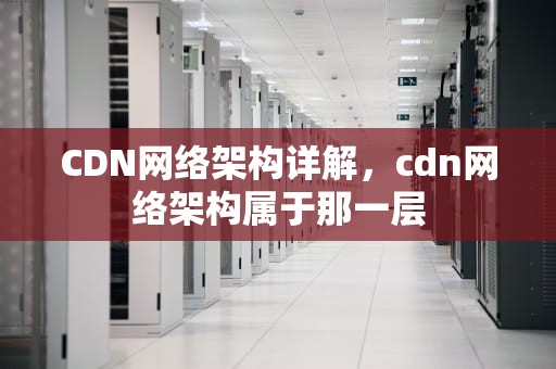 CDN网络架构详解，cdn网络架构属于那一层