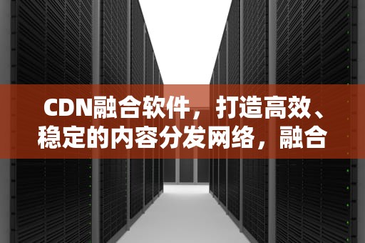 CDN融合软件，打造高效、稳定的内容分发网络，融合cdn平台源码