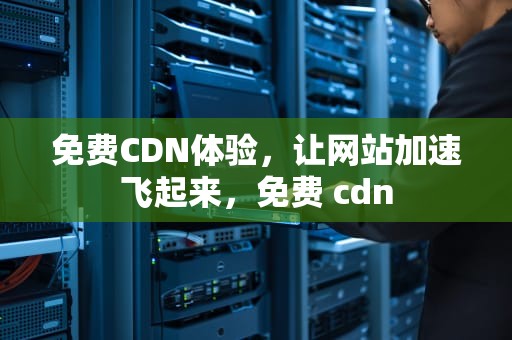 免费CDN体验，让网站加速飞起来，免费 cdn