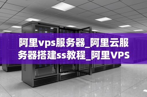 阿里vps服务器_阿里云服务器搭建ss教程_阿里VPS服务器的全面解析