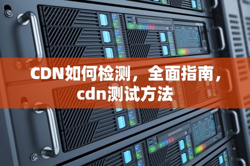 CDN如何检测，全面指南，cdn测试方法