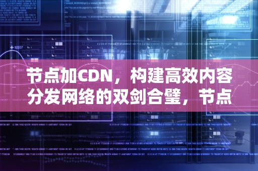 节点加CDN，构建高效内容分发网络的双剑合璧，节点加密