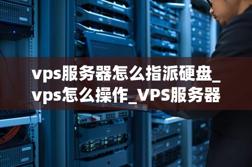 vps服务器怎么指派硬盘_vps怎么操作_VPS服务器硬盘指派指南
