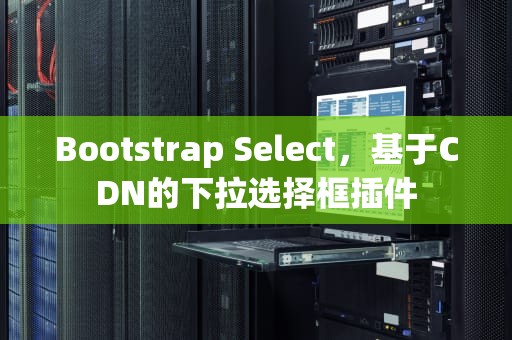 Bootstrap Select，基于CDN的下拉选择框插件