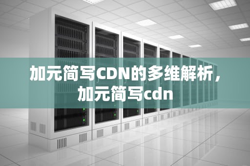 加元简写CDN的多维解析，加元简写cdn