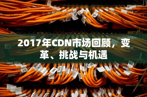 2017年CDN市场回顾，变革、挑战与机遇