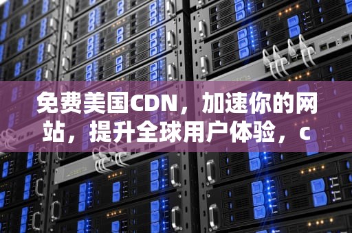 免费美国CDN，加速你的网站，提升全球用户体验，cdn 美国