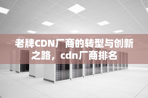 老牌CDN厂商的转型与创新之路，cdn厂商排名