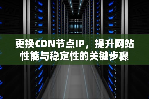更换CDN节点IP，提升网站性能与稳定性的关键步骤