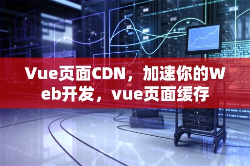 Vue页面CDN，加速你的Web开发，vue页面缓存