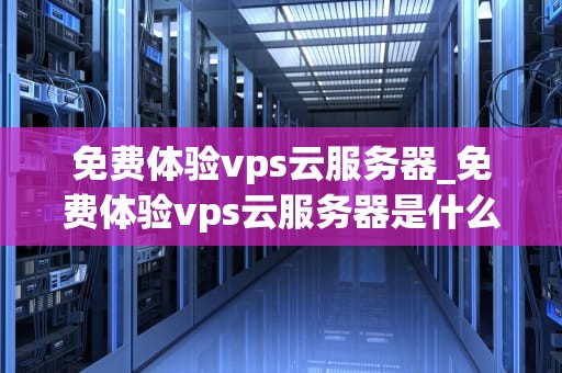 免费体验vps云服务器_免费体验vps云服务器是什么_免费体验VPS云服务器的全面指南