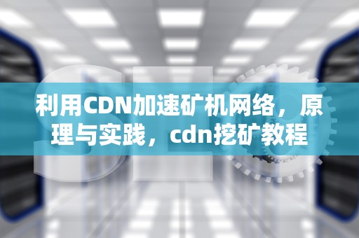 利用CDN加速矿机网络，原理与实践，cdn挖矿教程