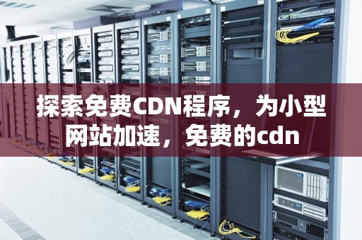 探索免费CDN程序，为小型网站加速，免费的cdn
