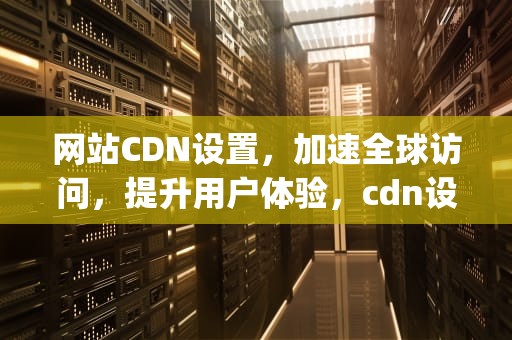 网站CDN设置，加速全球访问，提升用户体验，cdn设置https