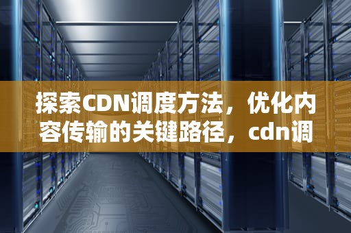 探索CDN调度方法，优化内容传输的关键路径，cdn调度原理