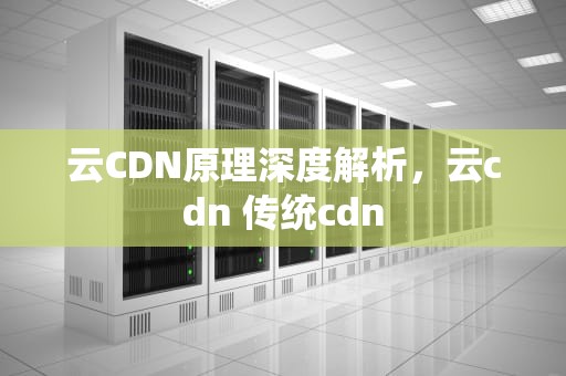 云CDN原理深度解析，云cdn 传统cdn