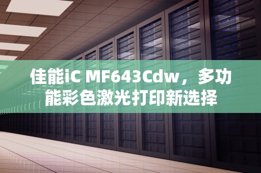 佳能iC MF643Cdw，多功能彩色激光打印新选择