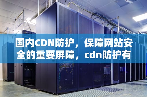 国内CDN防护，保障网站安全的重要屏障，cdn防护有用吗