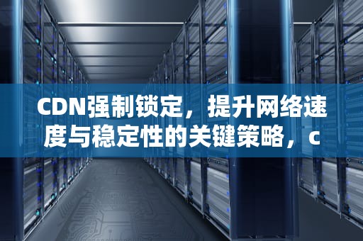 CDN强制锁定，提升网络速度与稳定性的关键策略，cdn如何强制更新