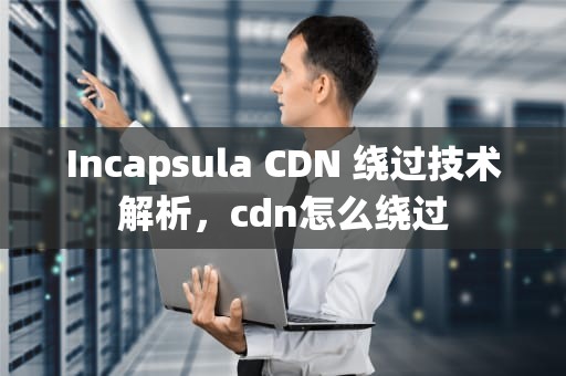 Incapsula CDN 绕过技术解析，cdn怎么绕过