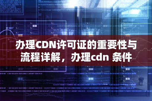 办理CDN许可证的重要性与流程详解，办理cdn 条件