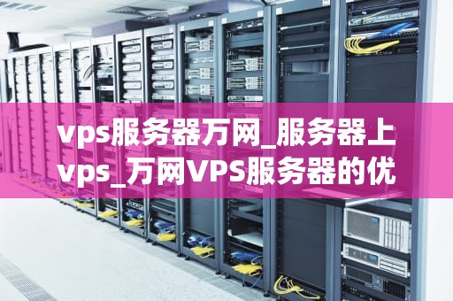 vps服务器万网_服务器上vps_万网VPS服务器的优势与应用