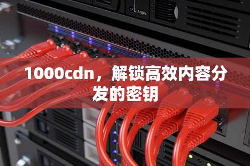 1000cdn，解锁高效内容分发的密钥