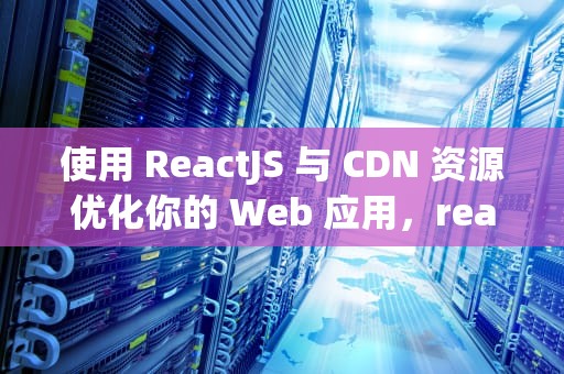 使用 ReactJS 与 CDN 资源优化你的 Web 应用，react cdn 引用