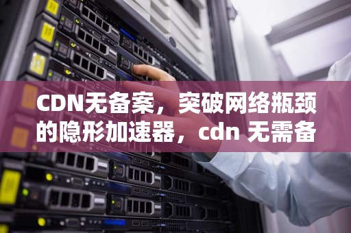 CDN无备案，突破网络瓶颈的隐形加速器，cdn 无需备案