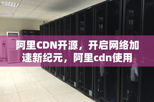 阿里CDN开源，开启网络加速新纪元，阿里cdn使用